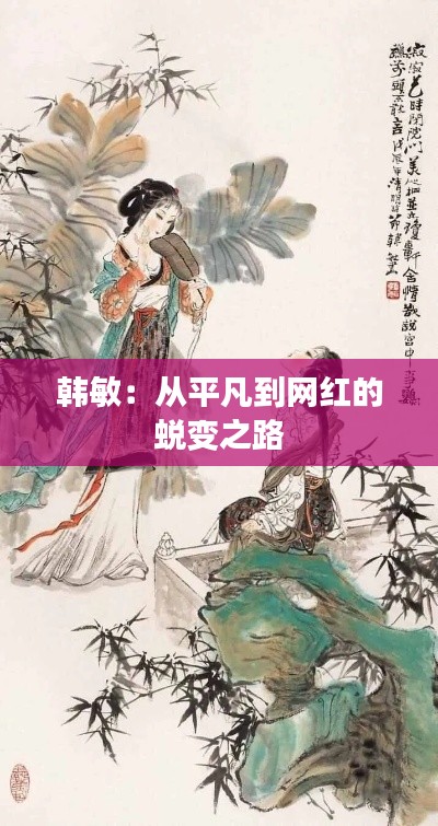 韩敏:从平凡到网红的蜕变之路