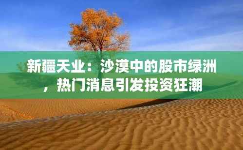 新疆天业:沙漠中的股市绿洲,热门消息引发投资狂潮