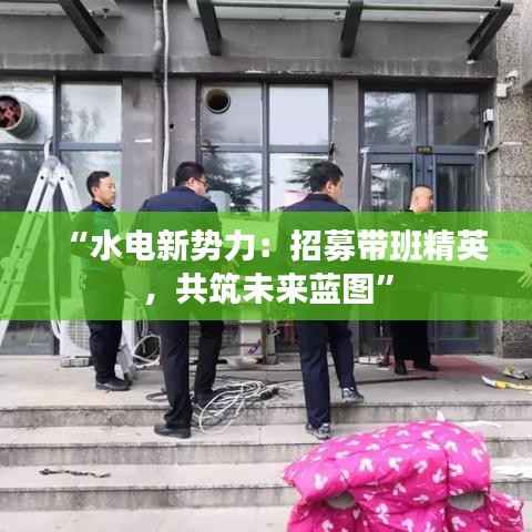 “水电新势力:招募带班精英,共筑未来蓝图”