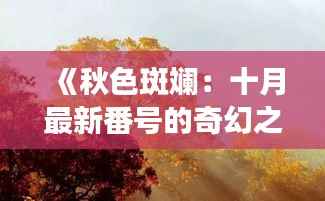 《秋色斑斓:十月最新番号的奇幻之旅》