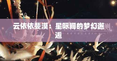 云依依斐漠:星际间的梦幻邂逅