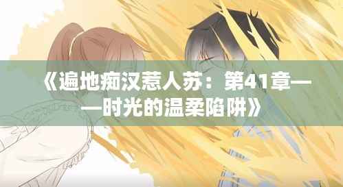 《遍地痴汉惹人苏：第41章——时光的温柔陷阱》