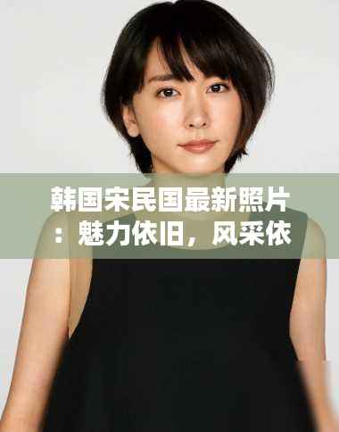 韩国宋民国最新照片：魅力依旧，风采依旧