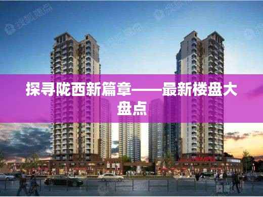 探寻陇西新篇章——最新楼盘大盘点