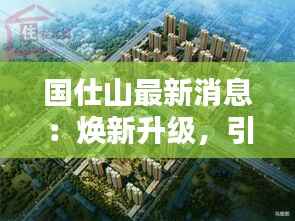 国仕山最新消息：焕新升级，引领城市新风尚