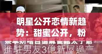 明星公开恋情新趋势：甜蜜公开，粉丝祝福成常态