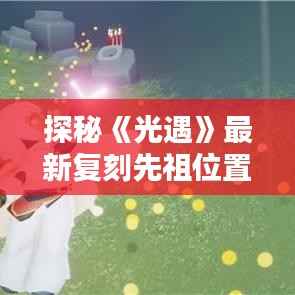 探秘《光遇》最新复刻先祖位置：寻找古老记忆的足迹