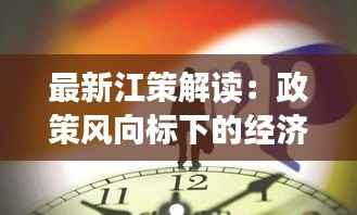 最新江策解读:政策风向标下的经济新动向