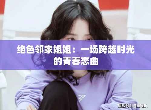 绝色邻家姐姐：一场跨越时光的青春恋曲