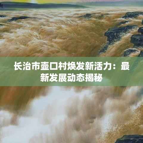 长治市壶口村焕发新活力：最新发展动态揭秘