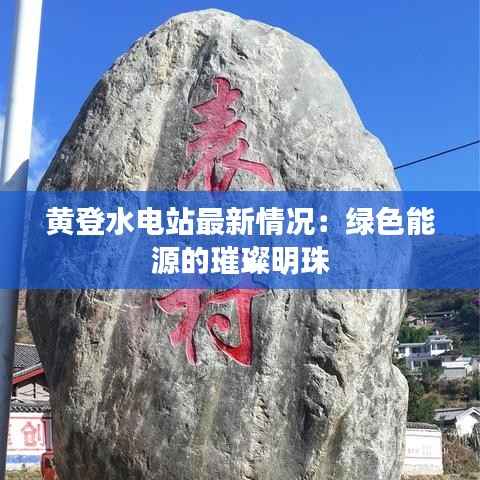 黄登水电站最新情况：绿色能源的璀璨明珠