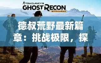 德叔荒野最新篇章:挑战极限,探索未知的人与自然传奇