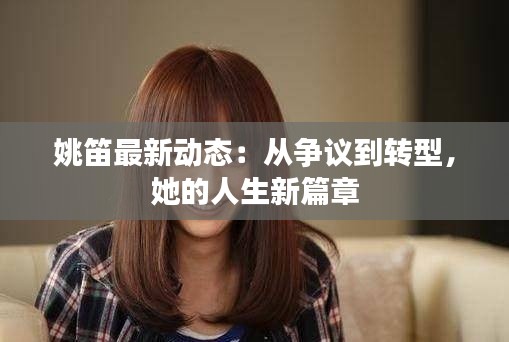 姚笛最新动态:从争议到转型,她的人生新篇章