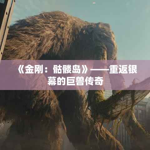 《金刚:骷髅岛》——重返银幕的巨兽传奇