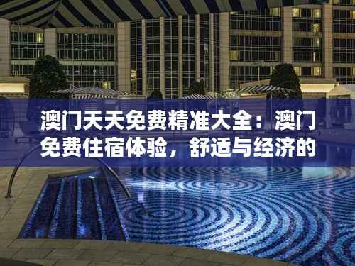 澳门天天免费精准大全:澳门免费住宿体验,舒适与经济的完美结合