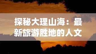 探秘大理山海:最新旅游胜地的人文与自然奇观