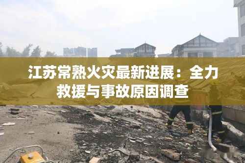 江苏常熟火灾最新进展:全力救援与事故原因调查