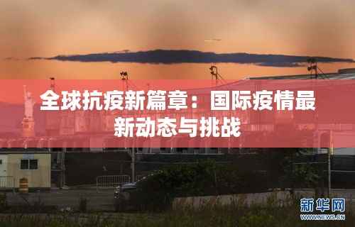 全球抗疫新篇章：国际疫情最新动态与挑战