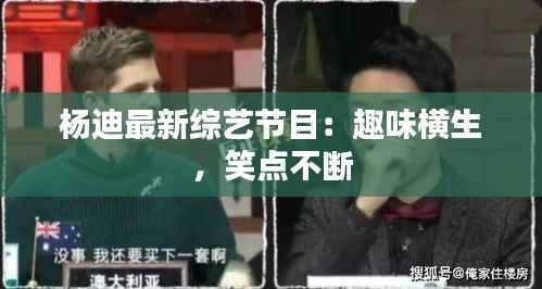 杨迪最新综艺节目：趣味横生，笑点不断