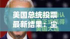 美国总统投票最新结果：尘埃落定，拜登获胜