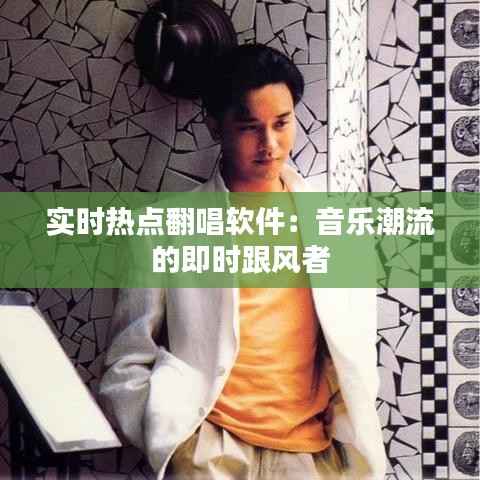 实时热点翻唱软件:音乐潮流的即时跟风者