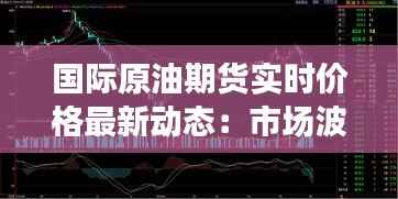 国际原油期货实时价格最新动态：市场波动与未来展望