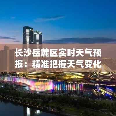 长沙岳麓区实时天气预报：精准把握天气变化，畅享舒适生活
