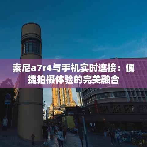 索尼a7r4与手机实时连接：便捷拍摄体验的完美融合