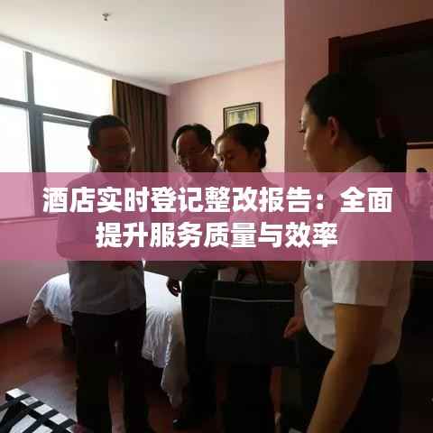 酒店实时登记整改报告:全面提升服务质量与效率