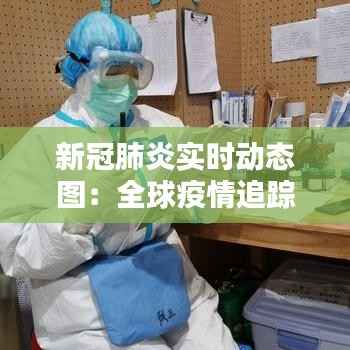 新冠肺炎实时动态图:全球疫情追踪与分析