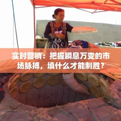 实时营销:把握瞬息万变的市场脉搏,填什么才能制胜?