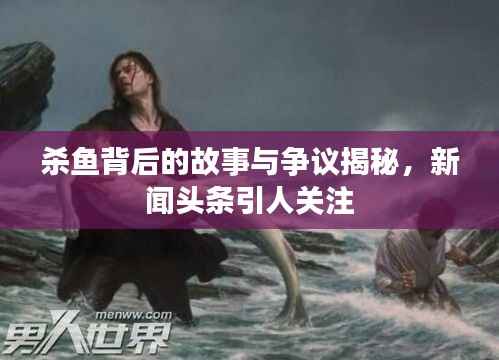 杀鱼背后的故事与争议揭秘,新闻头条引人关注