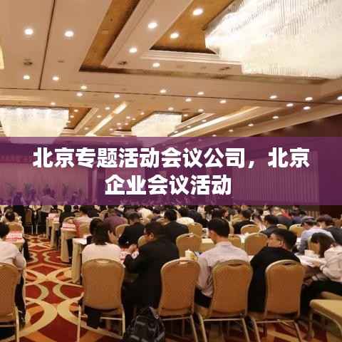 北京专题活动会议公司,北京企业会议活动
