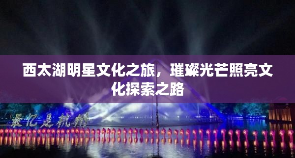 西太湖明星文化之旅,璀璨光芒照亮文化探索之路