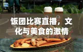 饭团比赛直播，文化与美食的激情碰撞盛宴！