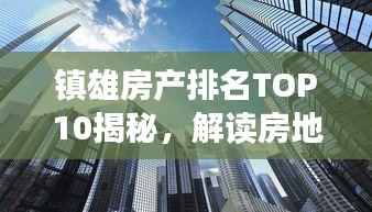 镇雄房产排名TOP10揭秘,解读房地产市场繁荣背后的新态势