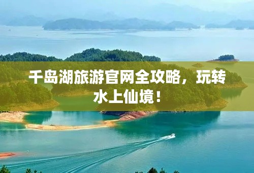 千岛湖旅游官网全攻略，玩转水上仙境！