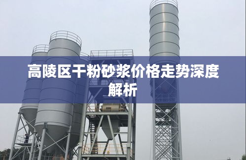 高陵区干粉砂浆价格走势深度解析