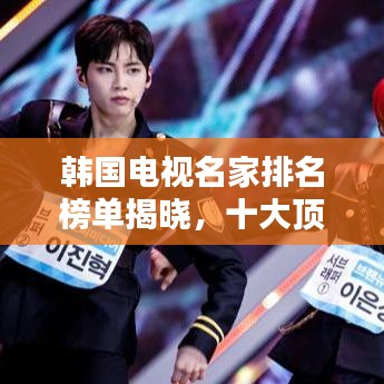 韩国电视名家排名榜单揭晓，十大顶尖制作人引领荧屏风潮！