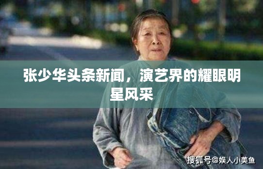 张少华头条新闻，演艺界的耀眼明星风采