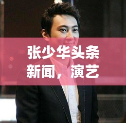 张少华头条新闻,演艺界的耀眼明星风采