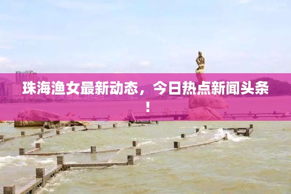 珠海渔女最新动态,今日热点新闻头条!