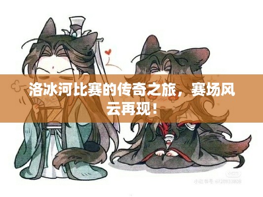 洛冰河比赛的传奇之旅,赛场风云再现!
