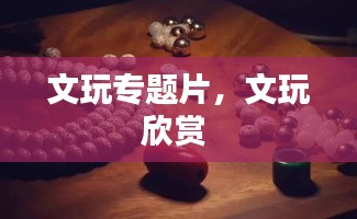 文玩专题片,文玩欣赏