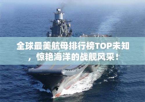 全球最美航母排行榜TOP未知，惊艳海洋的战舰风采！
