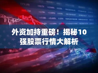 外资加持重磅!揭秘10强股票行情大解析