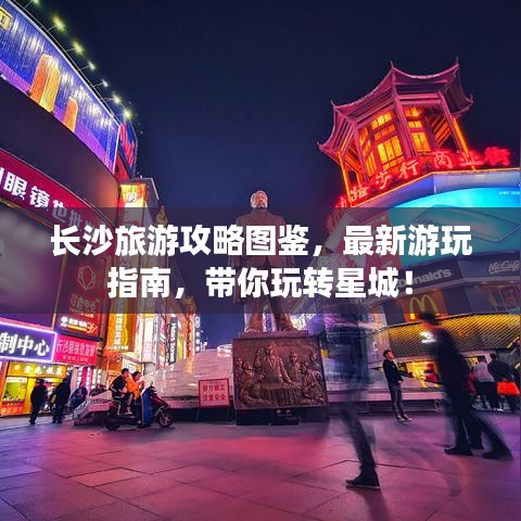 长沙旅游攻略图鉴,最新游玩指南,带你玩转星城!
