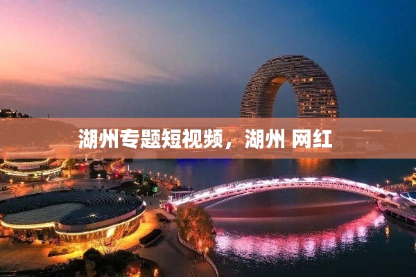 湖州专题短视频，湖州 网红 