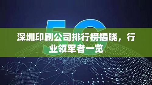 深圳印刷公司排行榜揭晓,行业领军者一览