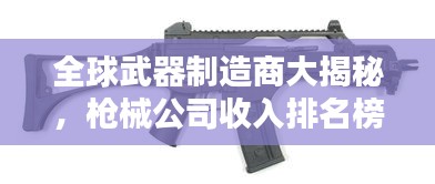全球武器制造商大揭秘,枪械公司收入排名榜单,谁是最赚钱的大佬?